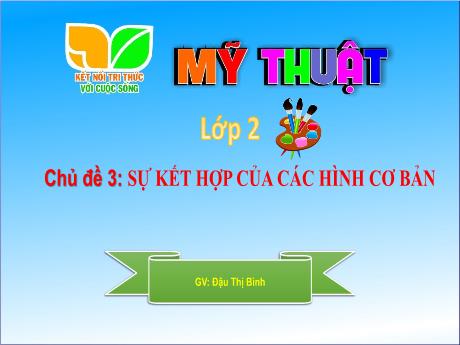 Bài giảng Mĩ thuật Lớp 2 (Kết nối tri thức) - Chủ đề 3: Sự kết hợp của các hình cơ bản - Đậu Thị Bình