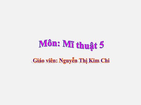Bài giảng Mĩ thuật Lớp 5 (Kết nối tri thức) - Chủ đề 1: Yếu tố tạo hình thực hành, sáng tạo theo chủ đề (Tiết 3+4) - Nguyễn Thị Kim Chi